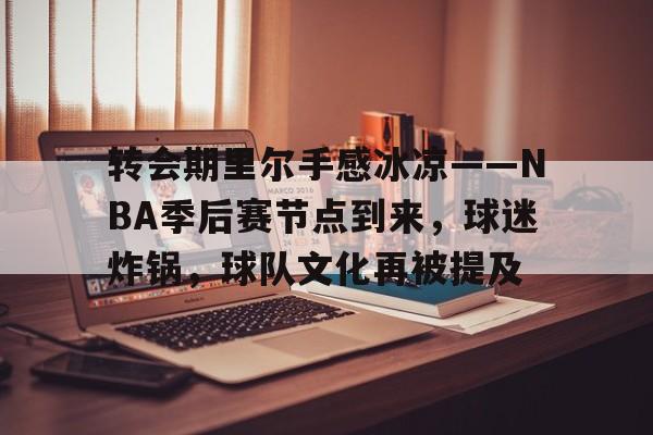 LOL联盟竞猜 -关于转会期里尔手感冰凉——NBA季后赛节点到来，球迷炸锅，球队文化再被提及的信息