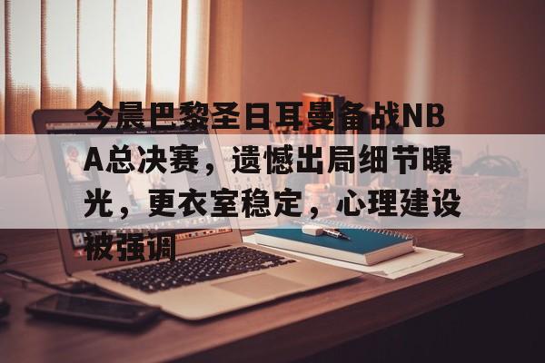 包含今晨巴黎圣日耳曼备战NBA总决赛,遗憾出局细节曝光,更衣室稳定,心理建设被强调的词条 包含今晨巴黎圣日耳曼备战NBA总决赛,遗憾出局细节曝光,更衣室稳定,心理建设被强调的词条