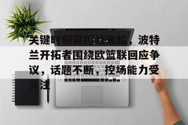 包含关键时刻突围战来临，波特兰开拓者围绕欧篮联回应争议，话题不断，控场能力受关注的词条